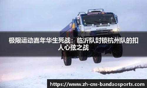 极限运动嘉年华生死战:临沂队封锁杭州队的扣人心弦之战