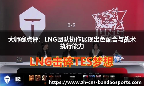 大师赛点评：LNG团队协作展现出色配合与战术执行能力