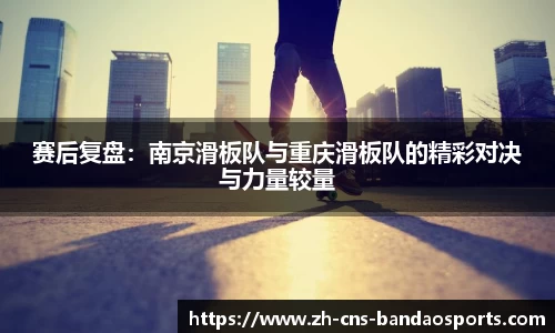赛后复盘：南京滑板队与重庆滑板队的精彩对决与力量较量