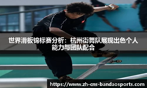 世界滑板锦标赛分析：杭州街舞队展现出色个人能力与团队配合