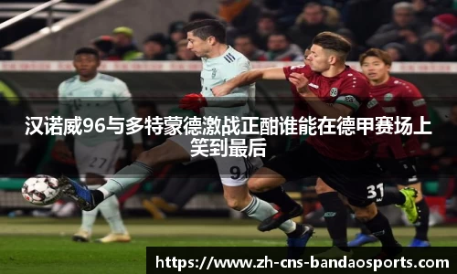 汉诺威96与多特蒙德激战正酣谁能在德甲赛场上笑到最后